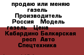 продаю или меняю газель  › Производитель ­ Россия › Модель ­ газель › Цена ­ 180 000 - Кабардино-Балкарская респ. Авто » Спецтехника   